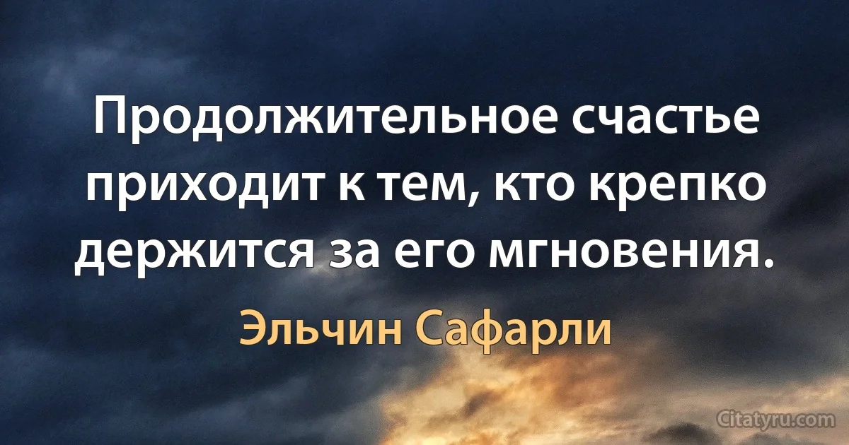 Продолжительное счастье приходит к тем, кто крепко держится за его мгновения. (Эльчин Сафарли)