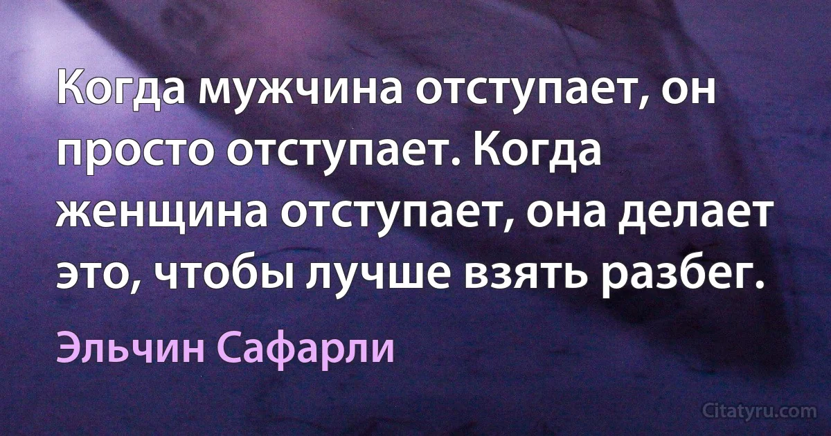 Когда мужчина отступает, он просто отступает. Когда женщина отступает, она делает это, чтобы лучше взять разбег. (Эльчин Сафарли)