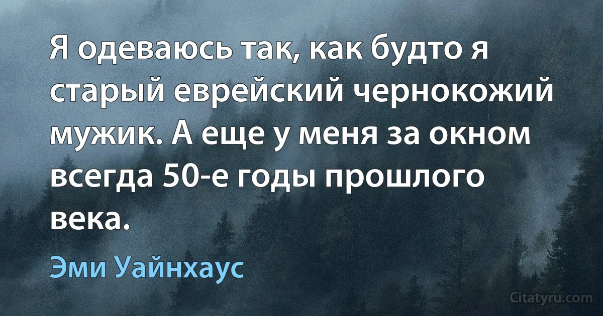 Я одеваюсь так, как будто я старый еврейский чернокожий мужик. А еще у меня за окном всегда 50-е годы прошлого века. (Эми Уайнхаус)