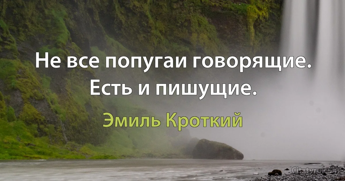 Не все попугаи говорящие. Есть и пишущие. (Эмиль Кроткий)