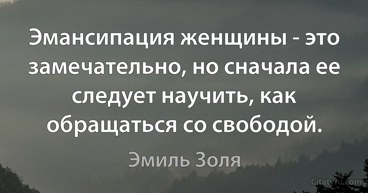 Эмансипация женщины - это замечательно, но сначала ее следует научить, как обращаться со свободой. (Эмиль Золя)