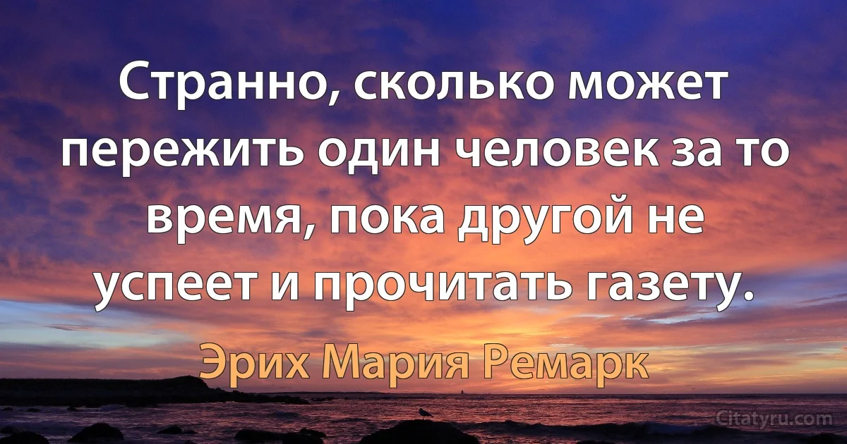 Странно, сколько может пережить один человек за то время, пока другой не успеет и прочитать газету. (Эрих Мария Ремарк)