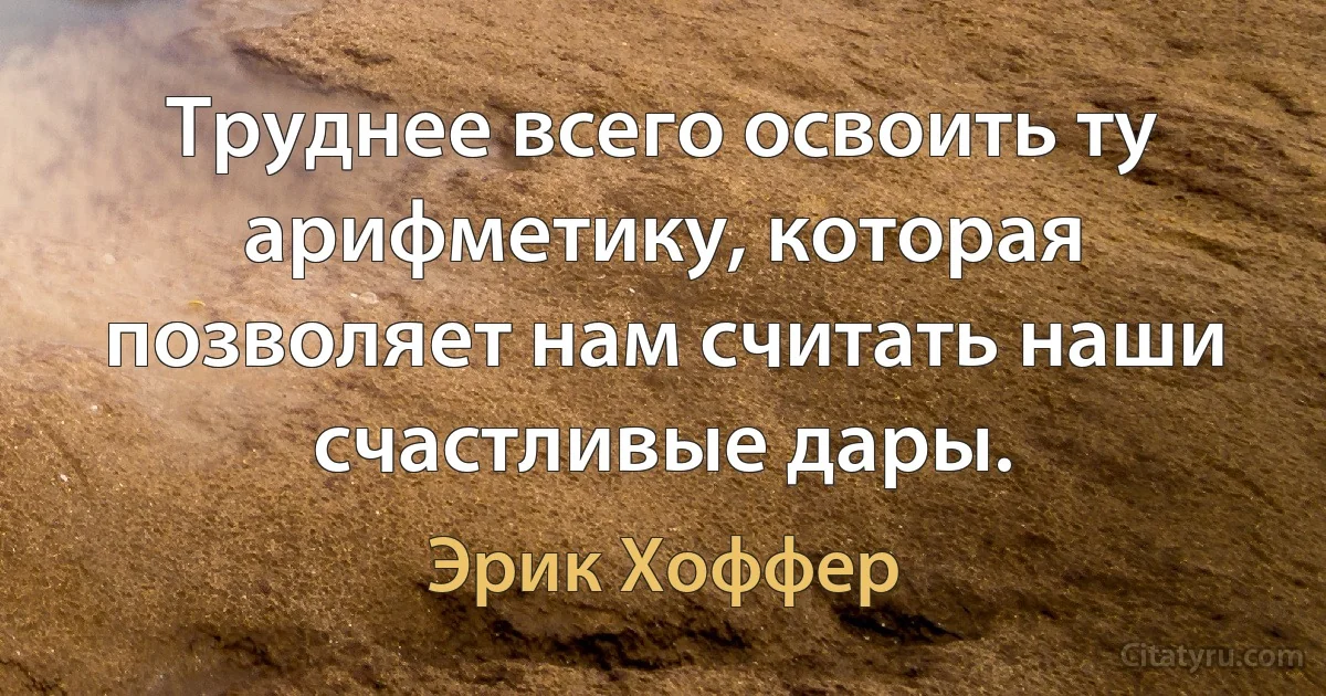 Труднее всего освоить ту арифметику, которая позволяет нам считать наши счастливые дары. (Эрик Хоффер)