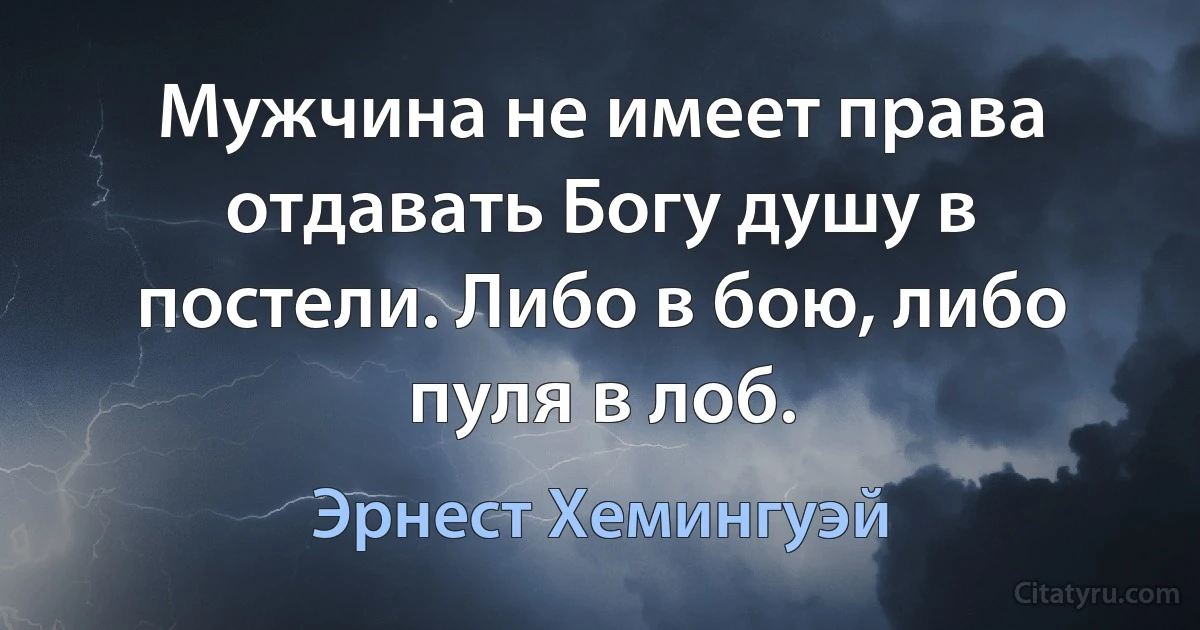 Мужчина не имеет права отдавать Богу душу в постели. Либо в бою, либо пуля в лоб. (Эрнест Хемингуэй)