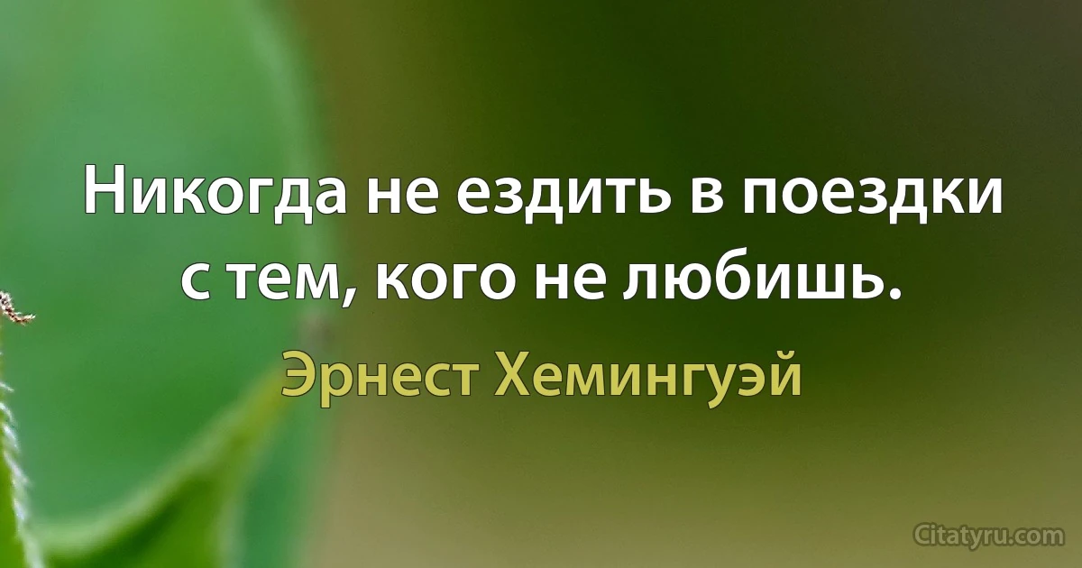 Никогда не ездить в поездки с тем, кого не любишь. (Эрнест Хемингуэй)