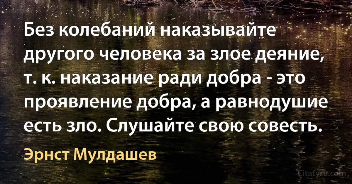 Без колебаний наказывайте другого человека за злое деяние, т. к. наказание ради добра - это проявление добра, а равнодушие есть зло. Слушайте свою совесть. (Эрнст Мулдашев)