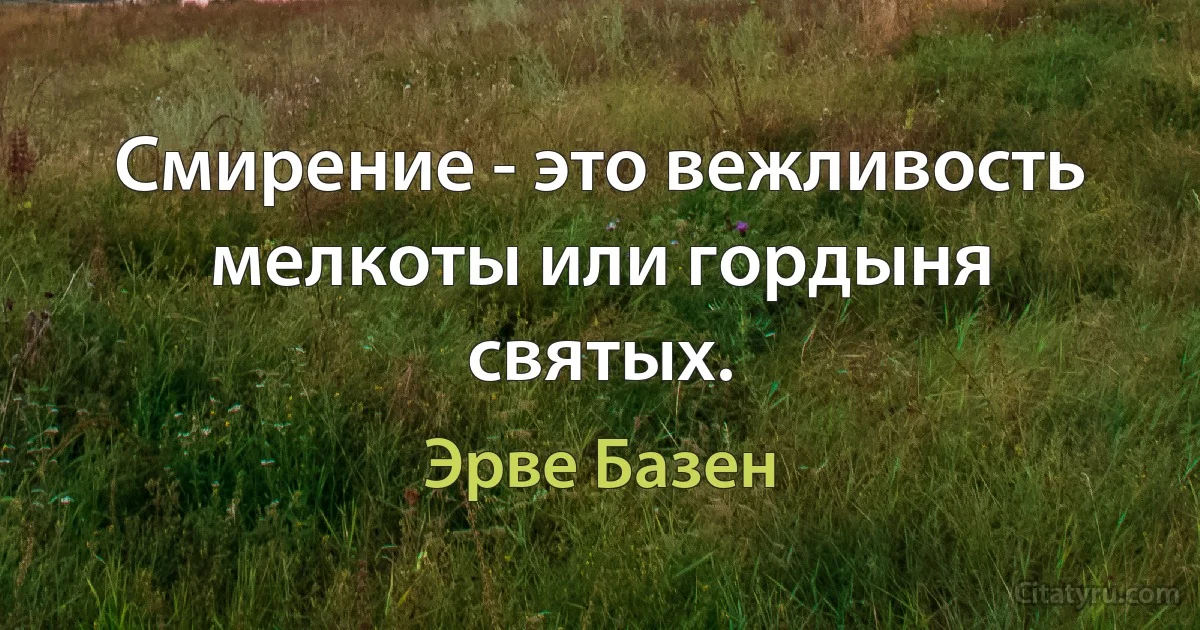 Смирение - это вежливость мелкоты или гордыня святых. (Эрве Базен)