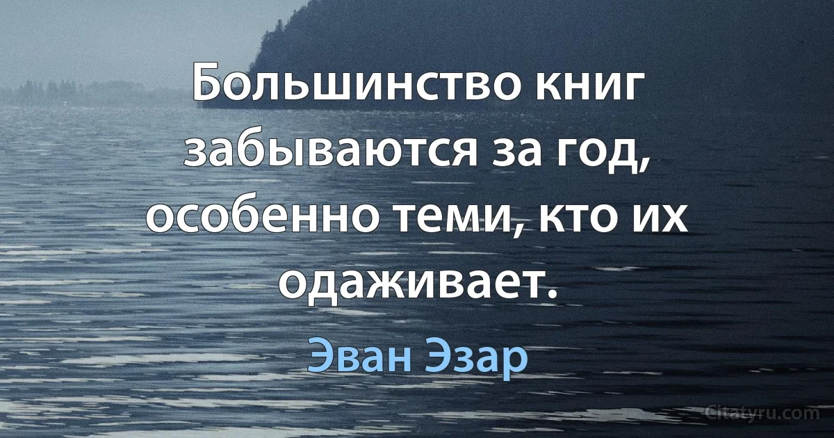 Большинство книг забываются за год, особенно теми, кто их одаживает. (Эван Эзар)