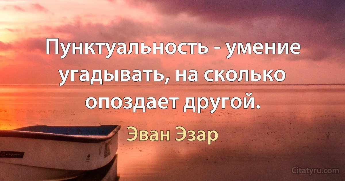 Пунктуальность - умение угадывать, на сколько опоздает другой. (Эван Эзар)