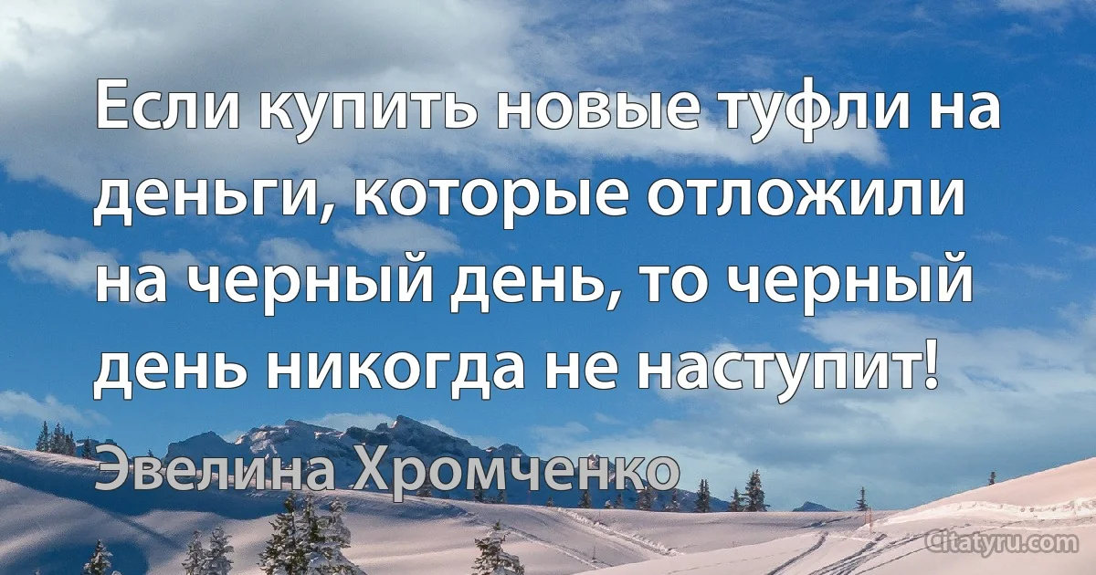 Если купить новые туфли на деньги, которые отложили на черный день, то черный день никогда не наступит! (Эвелина Хромченко)