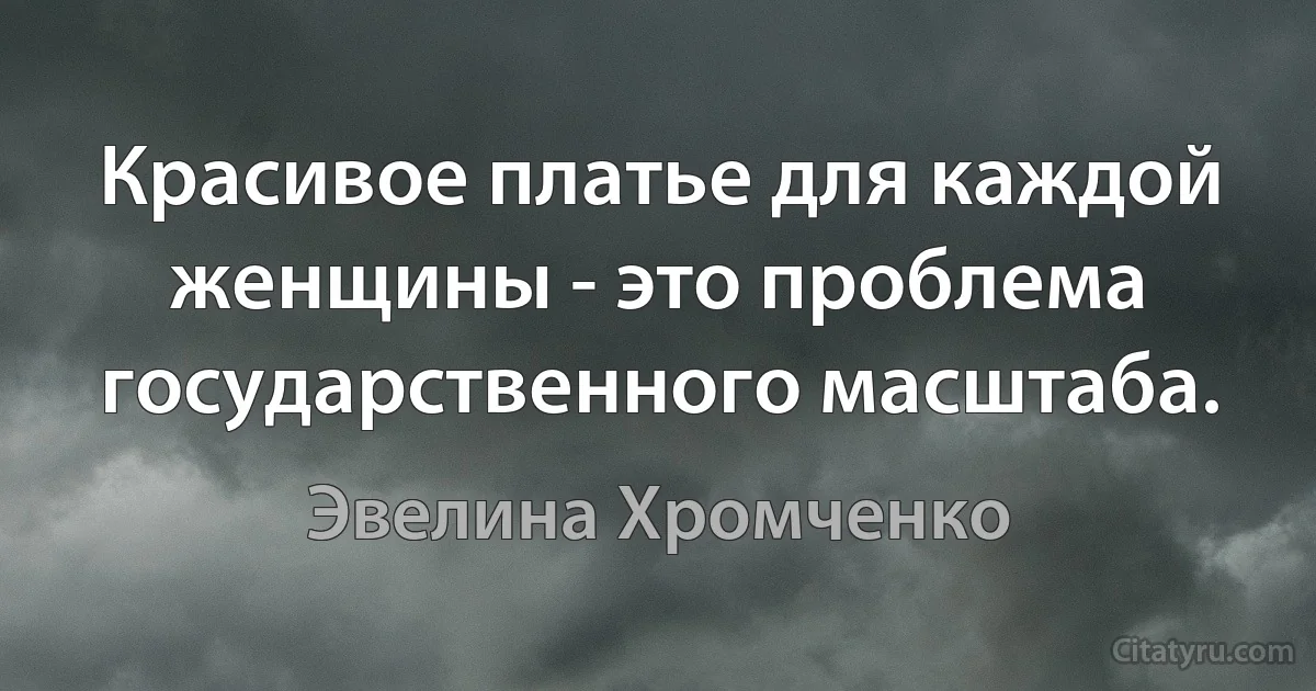 Красивое платье для каждой женщины - это проблема государственного масштаба. (Эвелина Хромченко)