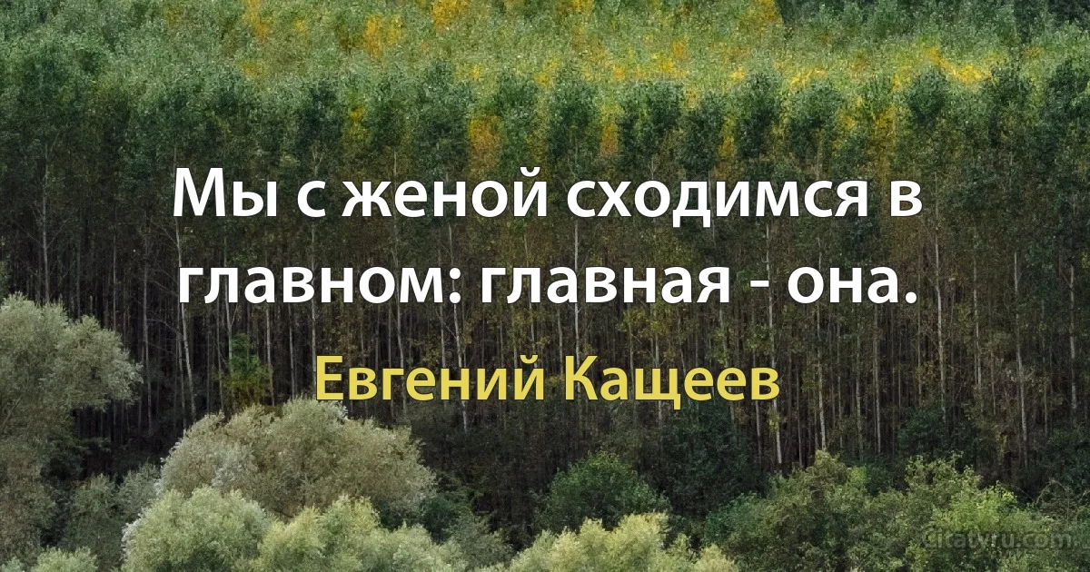 Мы с женой сходимся в главном: главная - она. (Евгений Кащеев)