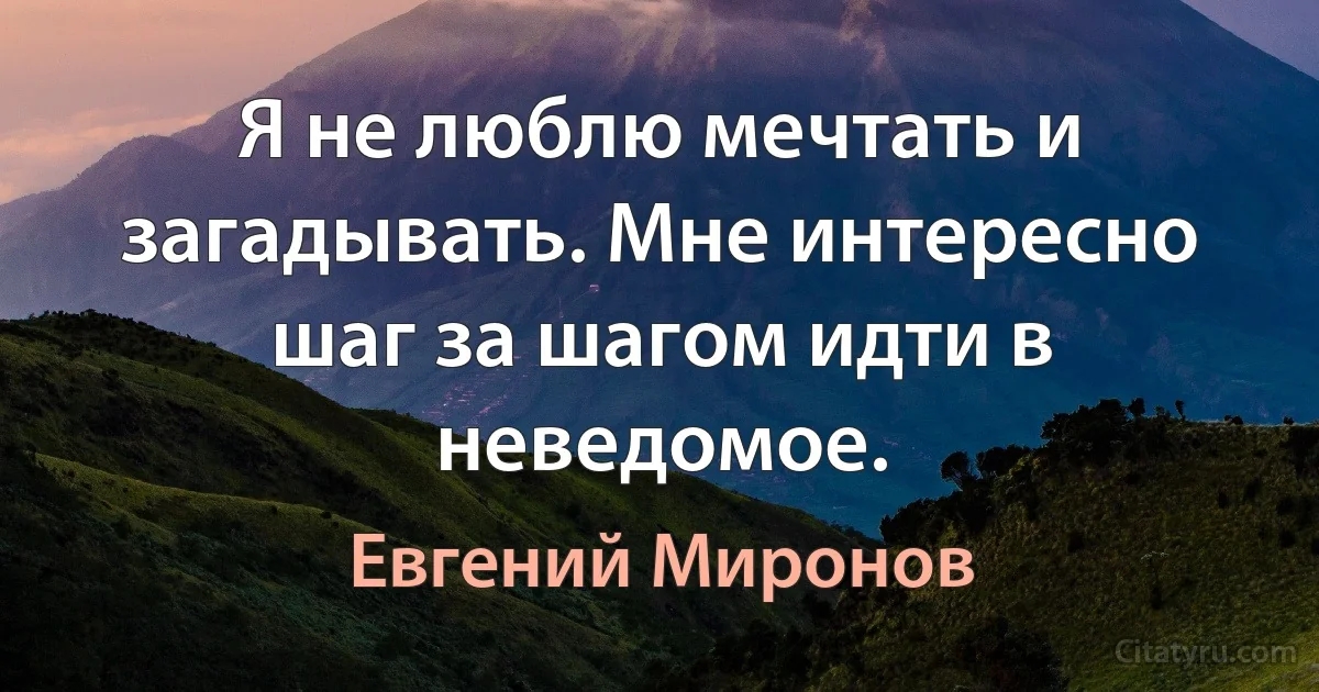 Я не люблю мечтать и загадывать. Мне интересно шаг за шагом идти в неведомое. (Евгений Миронов)