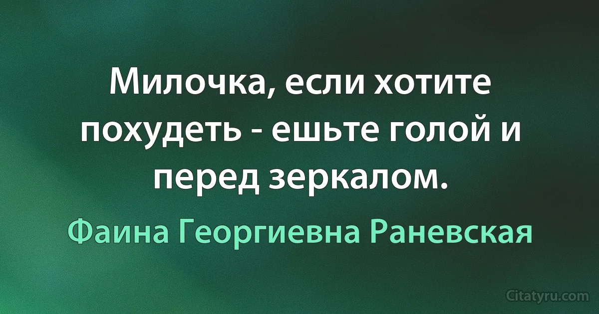 Милочка, если хотите похудеть - ешьте голой и перед зеркалом. (Фаина Георгиевна Раневская)