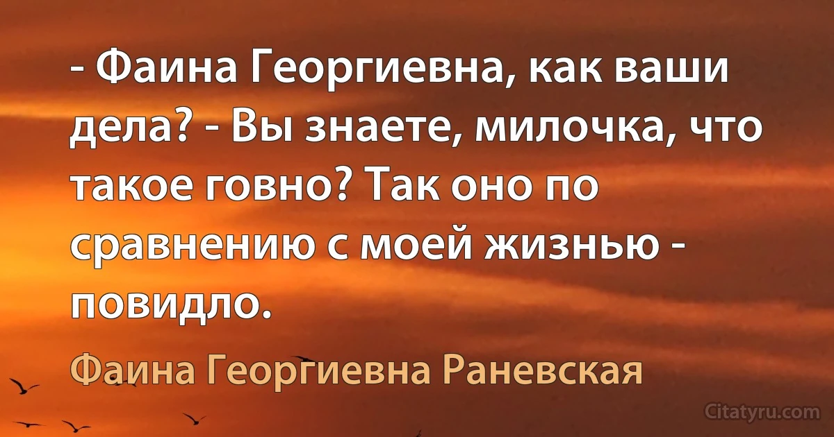 - Фаина Георгиевна, как ваши дела? - Вы знаете, милочка, что такое говно? Так оно по сравнению с моей жизнью - повидло. (Фаина Георгиевна Раневская)