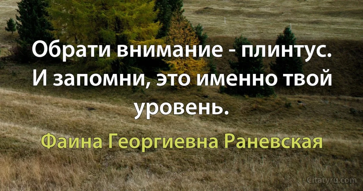 Обрати внимание - плинтус. И запомни, это именно твой уровень. (Фаина Георгиевна Раневская)