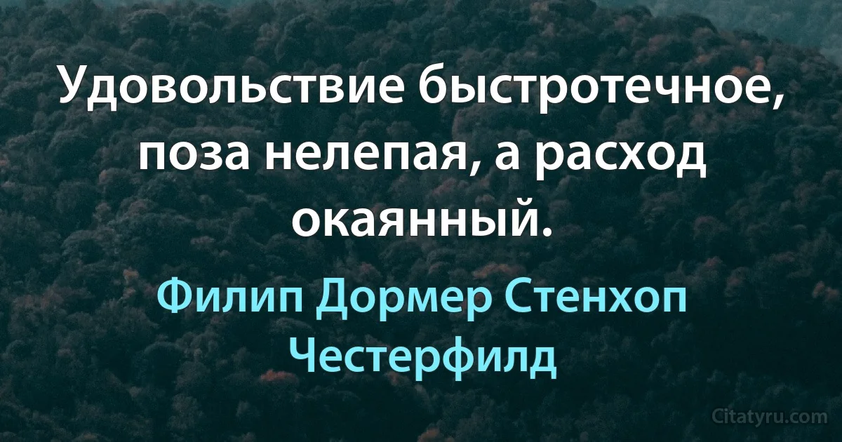 Удовольствие быстротечное, поза нелепая, а расход окаянный. (Филип Дормер Стенхоп Честерфилд)