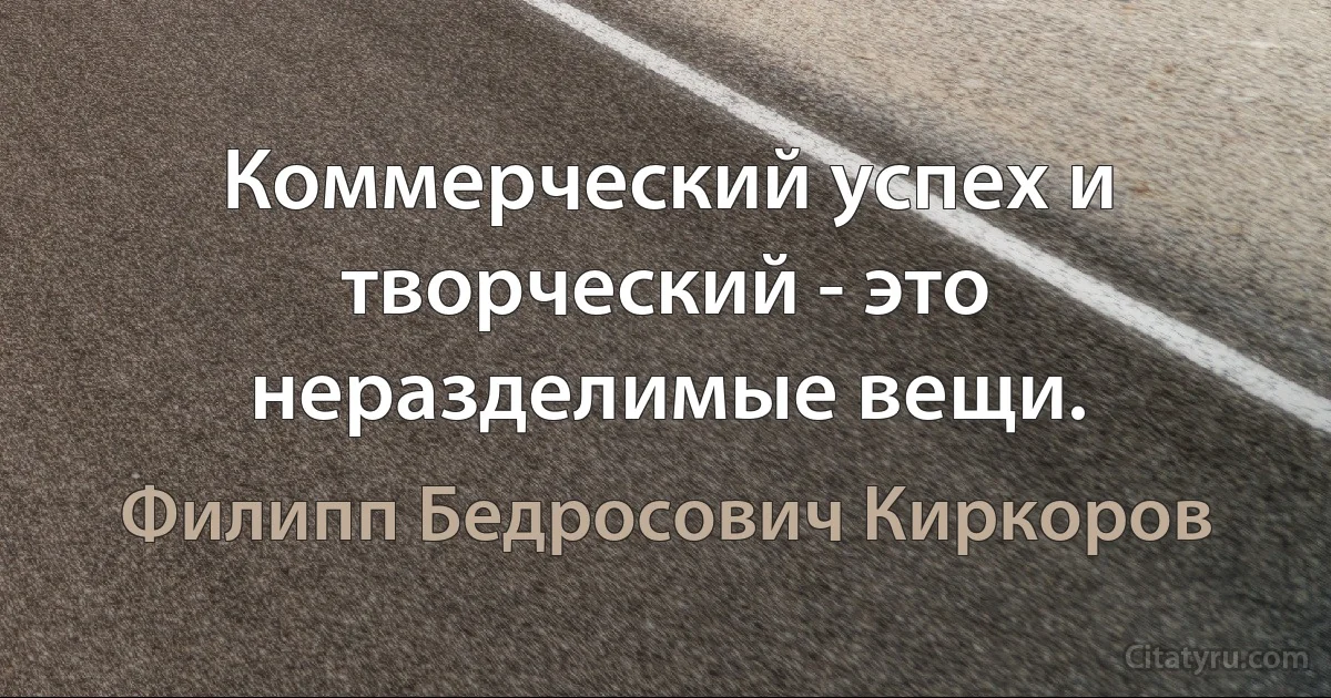 Коммерческий успех и творческий - это неразделимые вещи. (Филипп Бедросович Киркоров)