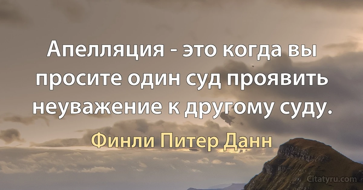 Апелляция - это когда вы просите один суд проявить неуважение к другому суду. (Финли Питер Данн)