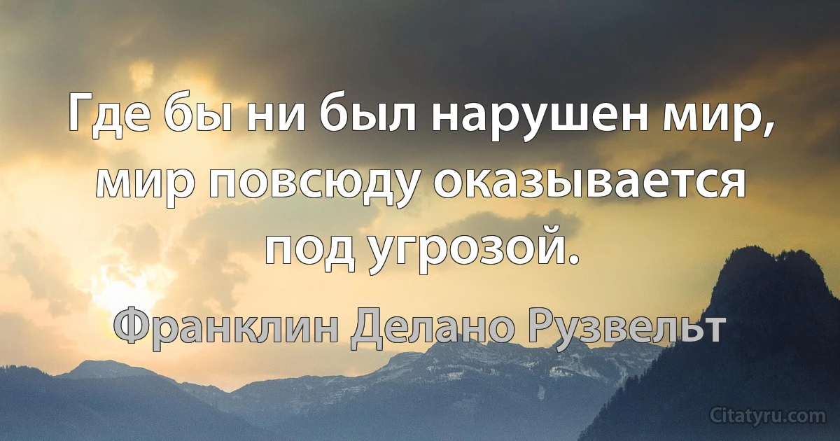 Где бы ни был нарушен мир, мир повсюду оказывается под угрозой. (Франклин Делано Рузвельт)