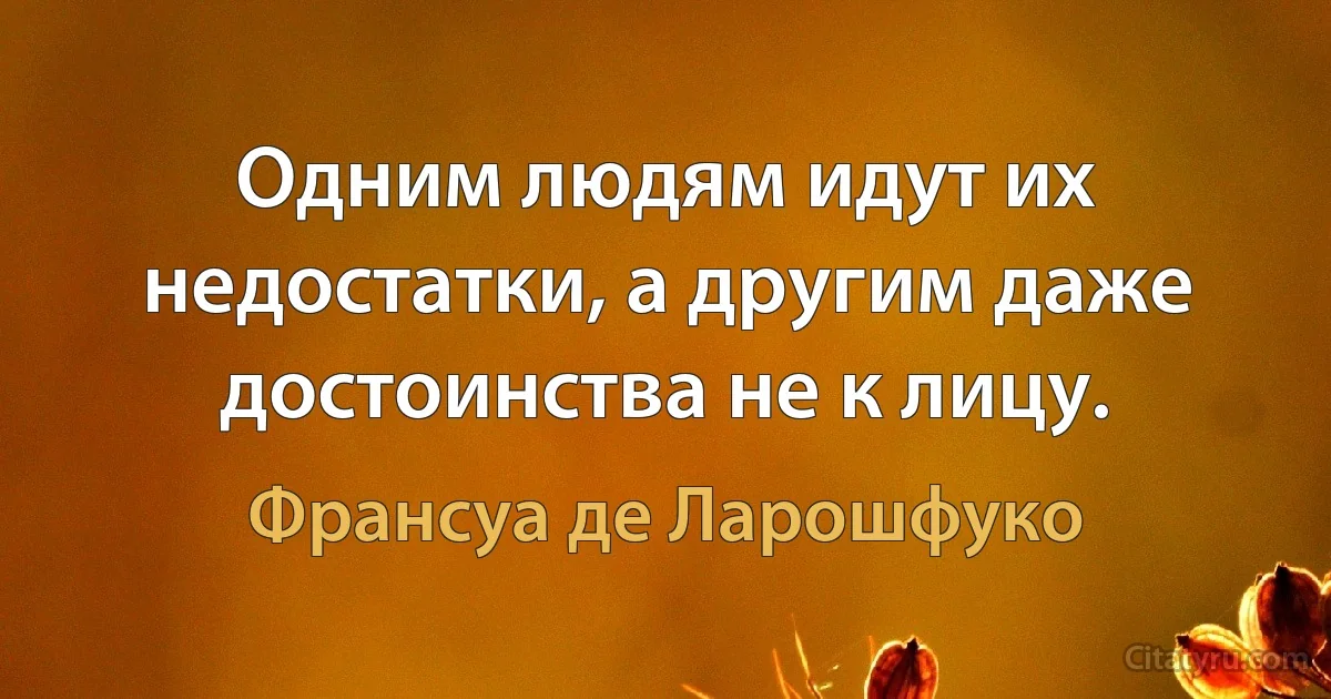 Одним людям идут их недостатки, а другим даже достоинства не к лицу. (Франсуа де Ларошфуко)