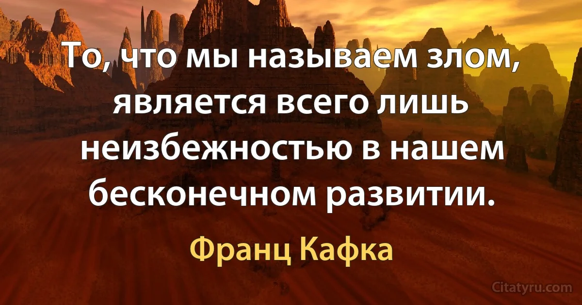 То, что мы называем злом, является всего лишь неизбежностью в нашем бесконечном развитии. (Франц Кафка)