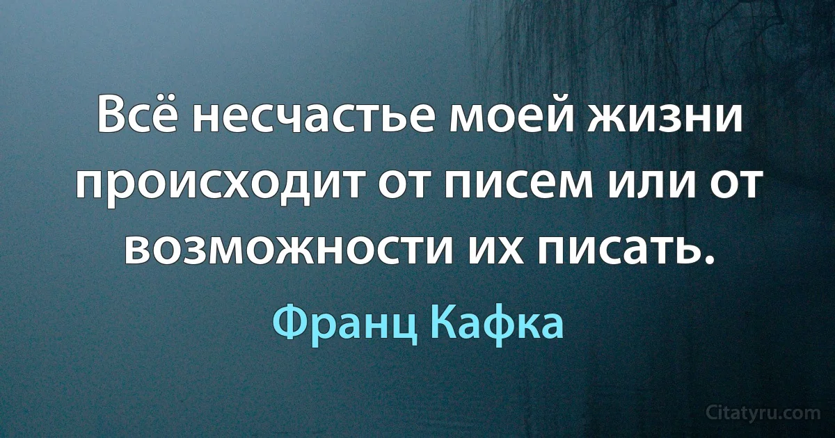 Всё несчастье моей жизни происходит от писем или от возможности их писать. (Франц Кафка)