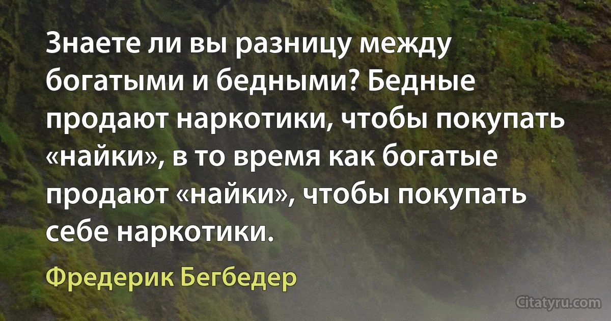 Знаете ли вы разницу между богатыми и бедными? Бедные продают наркотики, чтобы покупать «найки», в то время как богатые продают «найки», чтобы покупать себе наркотики. (Фредерик Бегбедер)