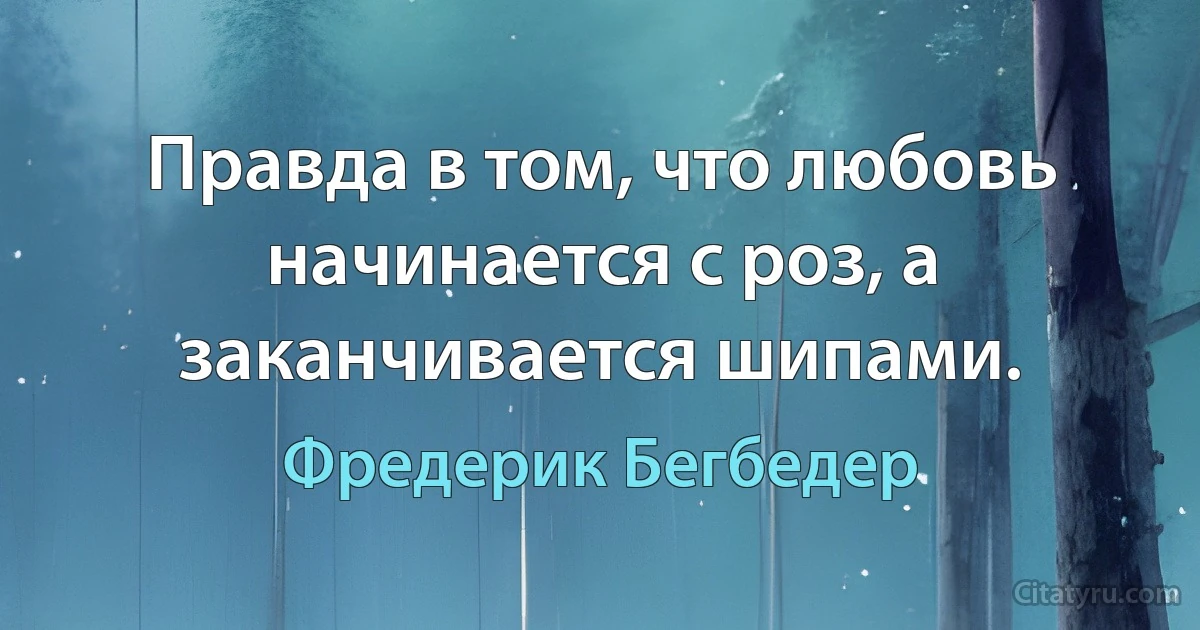 Правда в том, что любовь начинается с роз, а заканчивается шипами. (Фредерик Бегбедер)