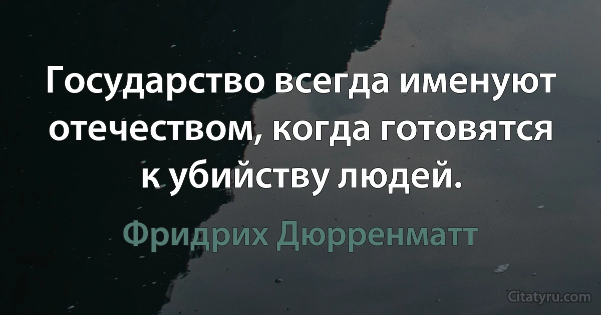 Государство всегда именуют отечеством, когда готовятся к убийству людей. (Фридрих Дюрренматт)