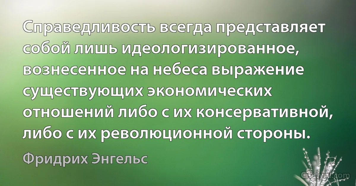 Справедливость всегда представляет собой лишь идеологизированное, вознесенное на небеса выражение существующих экономических отношений либо с их консервативной, либо с их революционной стороны. (Фридрих Энгельс)