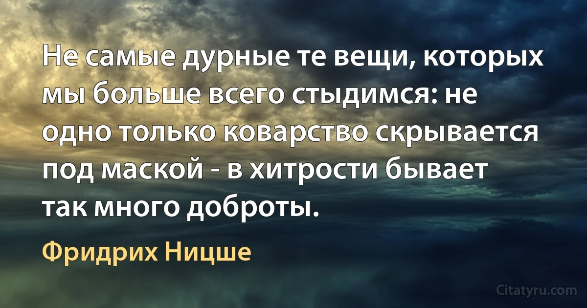 Не самые дурные те вещи, которых мы больше всего стыдимся: не одно только коварство скрывается под маской - в хитрости бывает так много доброты. (Фридрих Ницше)