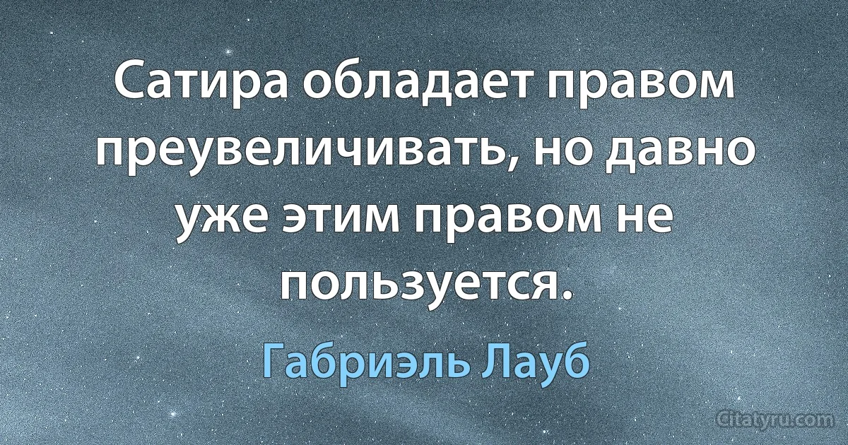 Сатира обладает правом преувеличивать, но давно уже этим правом не пользуется. (Габриэль Лауб)