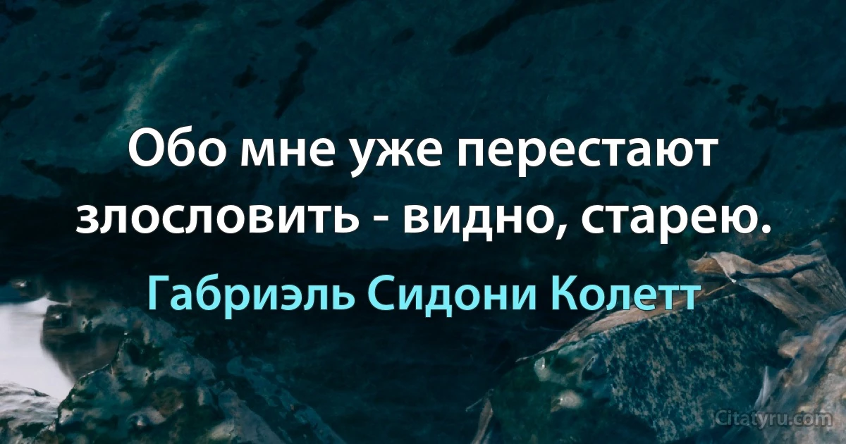 Обо мне уже перестают злословить - видно, старею. (Габриэль Сидони Колетт)