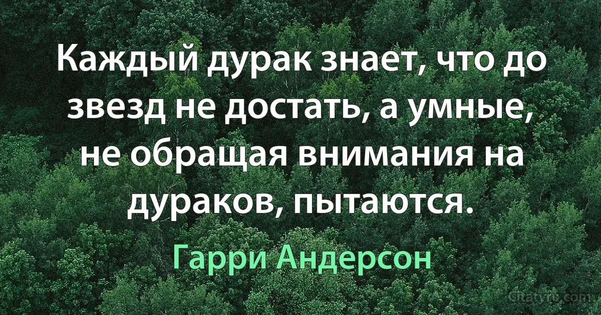 Каждый дурак знает, что до звезд не достать, а умные, не обращая внимания на дураков, пытаются. (Гарри Андерсон)