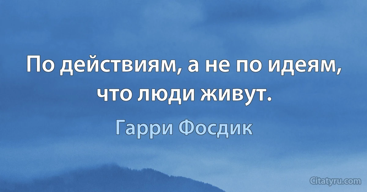 По действиям, а не по идеям, что люди живут. (Гарри Фосдик)