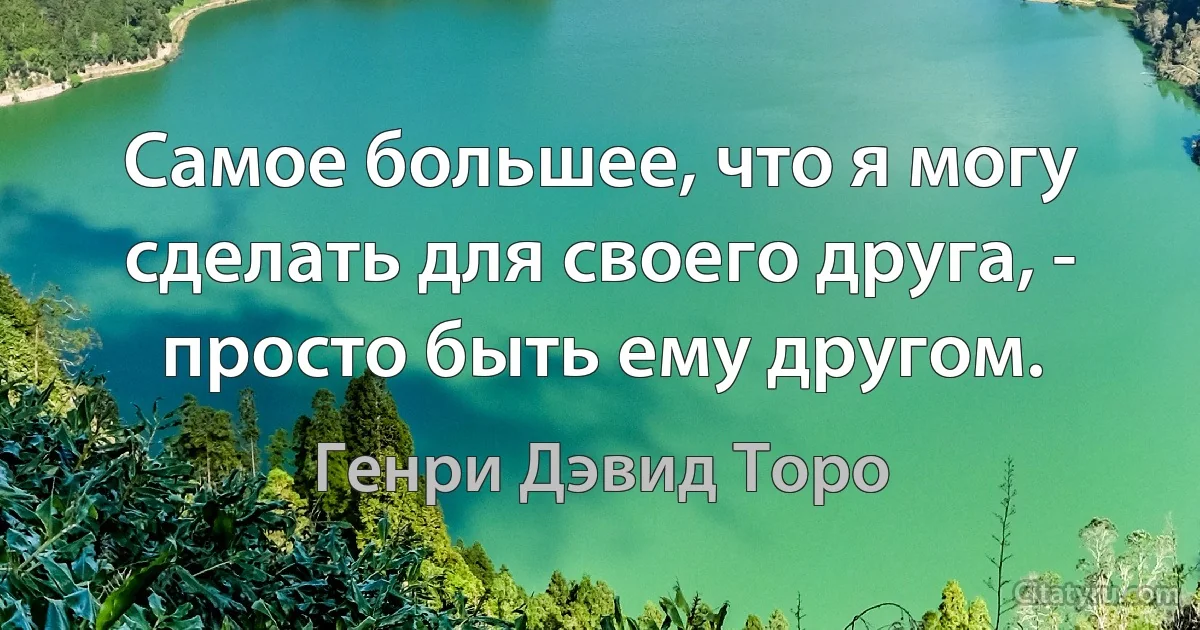 Самое большее, что я могу сделать для своего друга, - просто быть ему другом. (Генри Дэвид Торо)