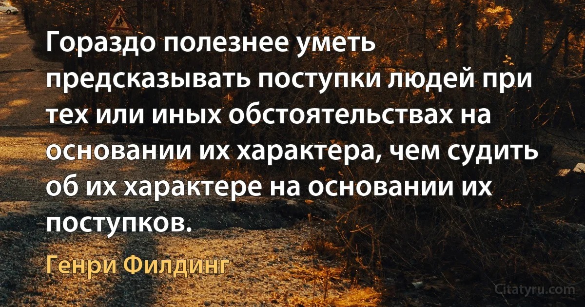 Гораздо полезнее уметь предсказывать поступки людей при тех или иных обстоятельствах на основании их характера, чем судить об их характере на основании их поступков. (Генри Филдинг)