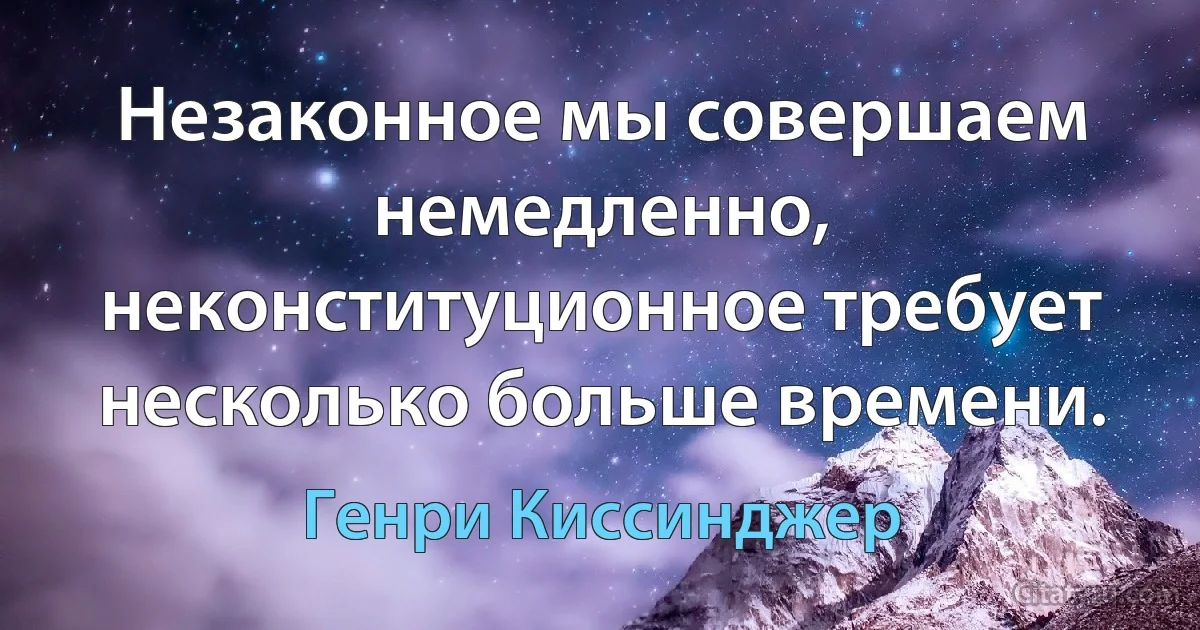 Незаконное мы совершаем немедленно, неконституционное требует несколько больше времени. (Генри Киссинджер)