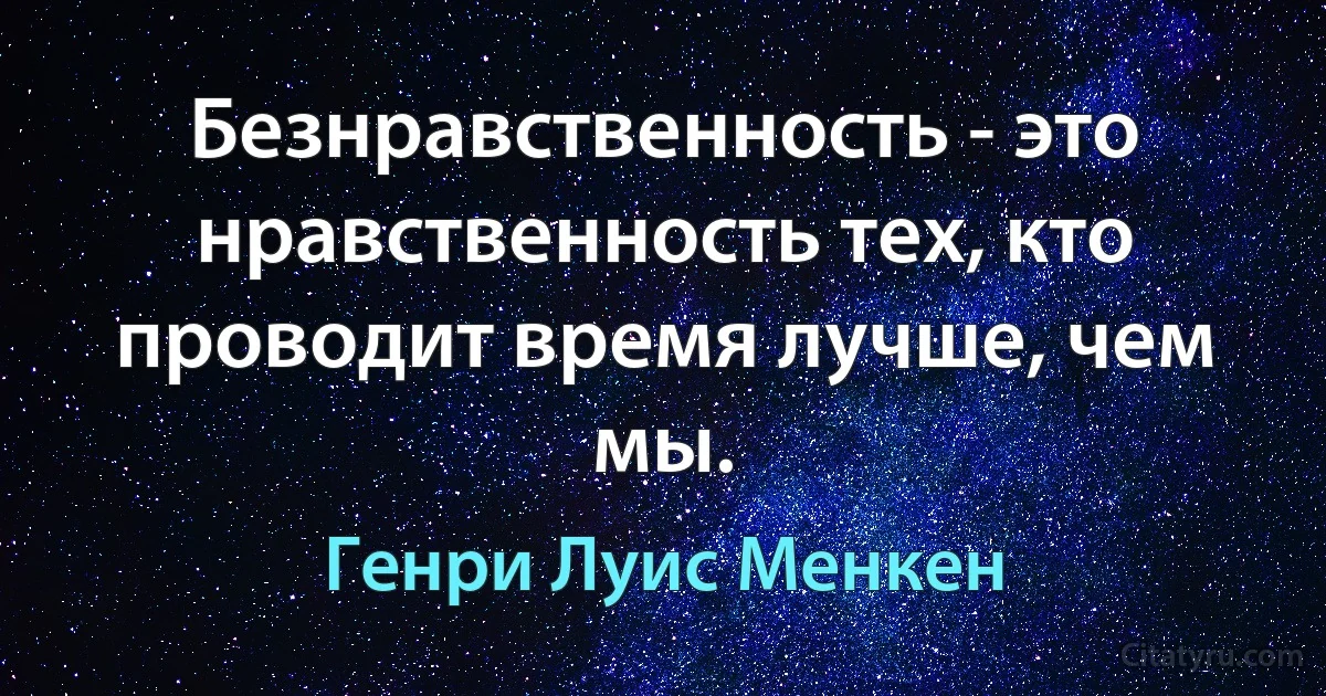 Безнравственность - это нравственность тех, кто проводит время лучше, чем мы. (Генри Луис Менкен)