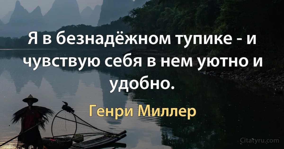 Я в безнадёжном тупике - и чувствую себя в нем уютно и удобно. (Генри Миллер)