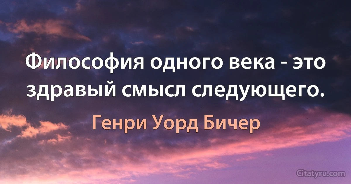 Философия одного века - это здравый смысл следующего. (Генри Уорд Бичер)