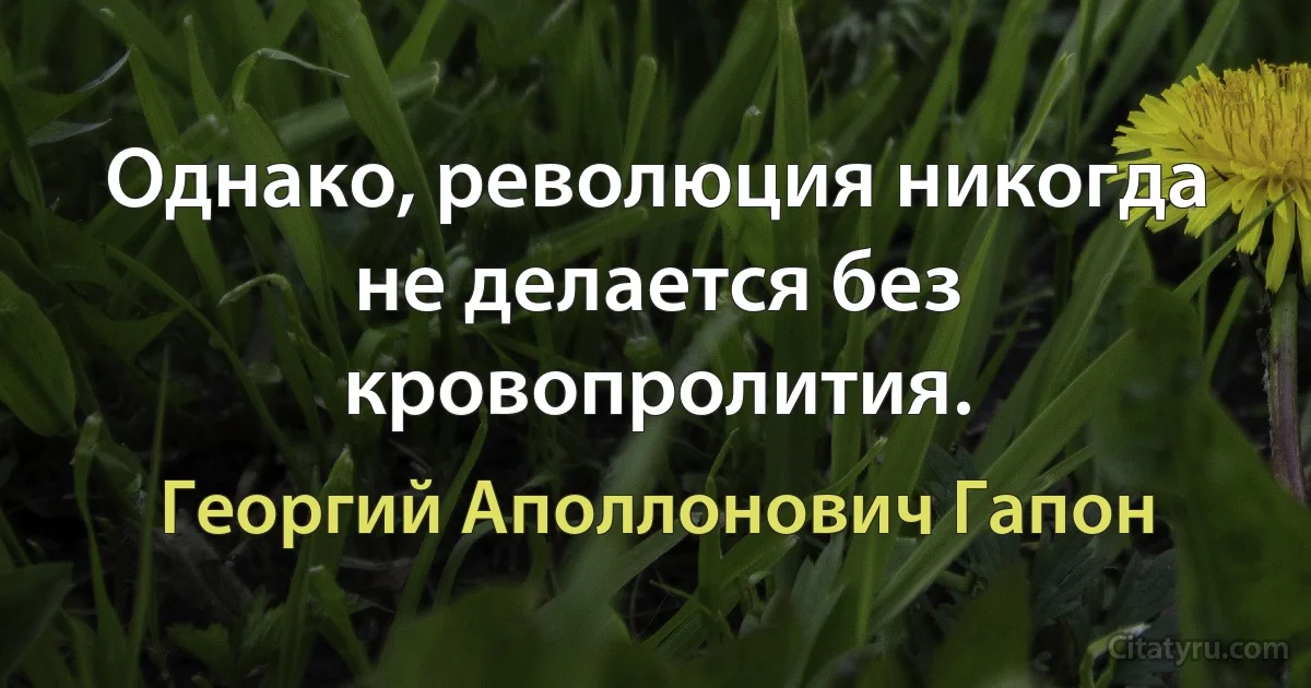 Однако, революция никогда не делается без кровопролития. (Георгий Аполлонович Гапон)