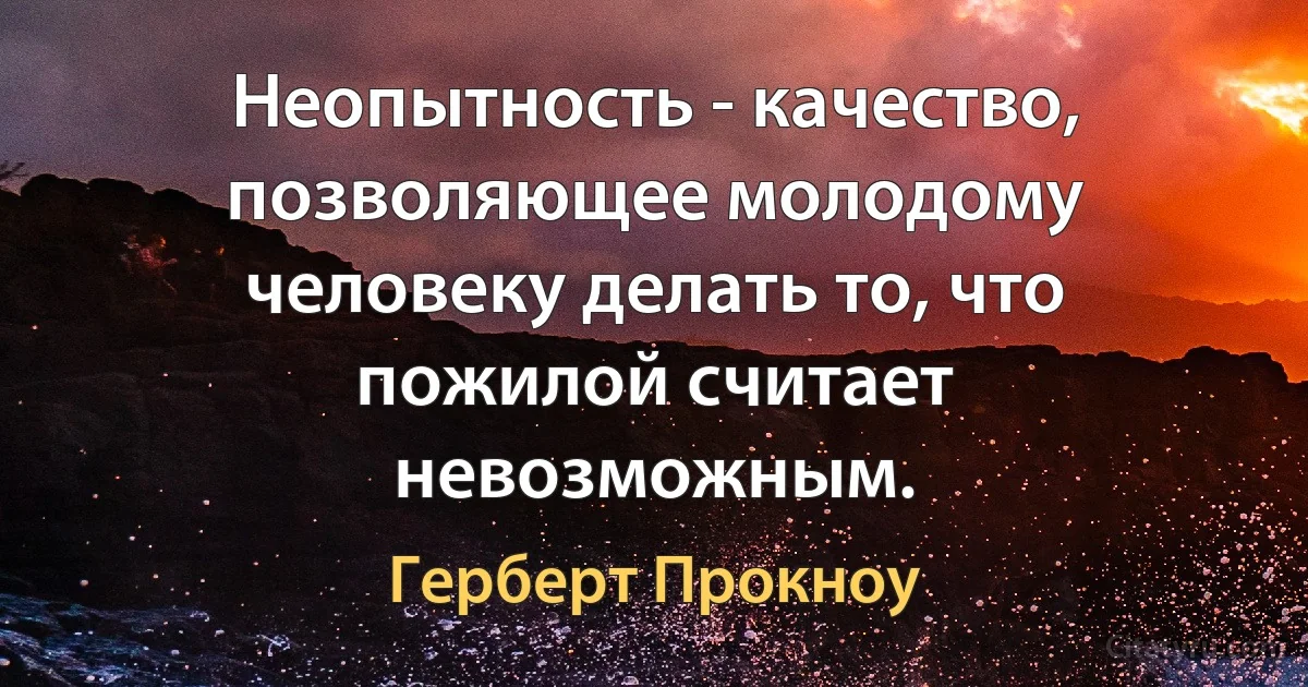 Неопытность - качество, позволяющее молодому человеку делать то, что пожилой считает невозможным. (Герберт Прокноу)