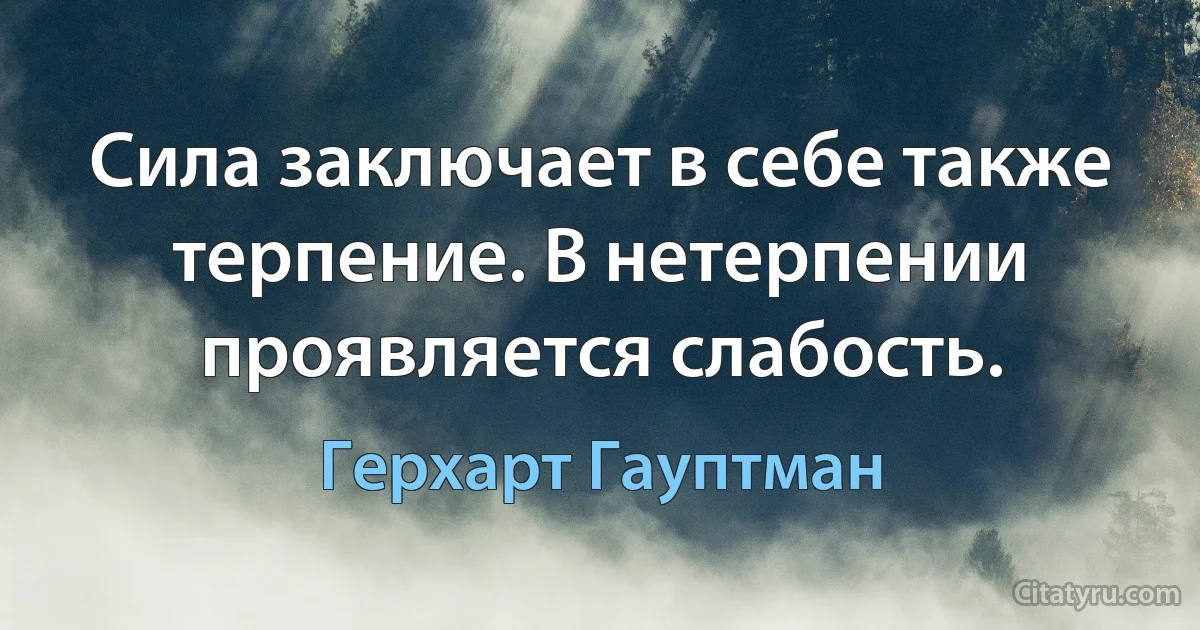 Сила заключает в себе также терпение. В нетерпении проявляется слабость. (Герхарт Гауптман)