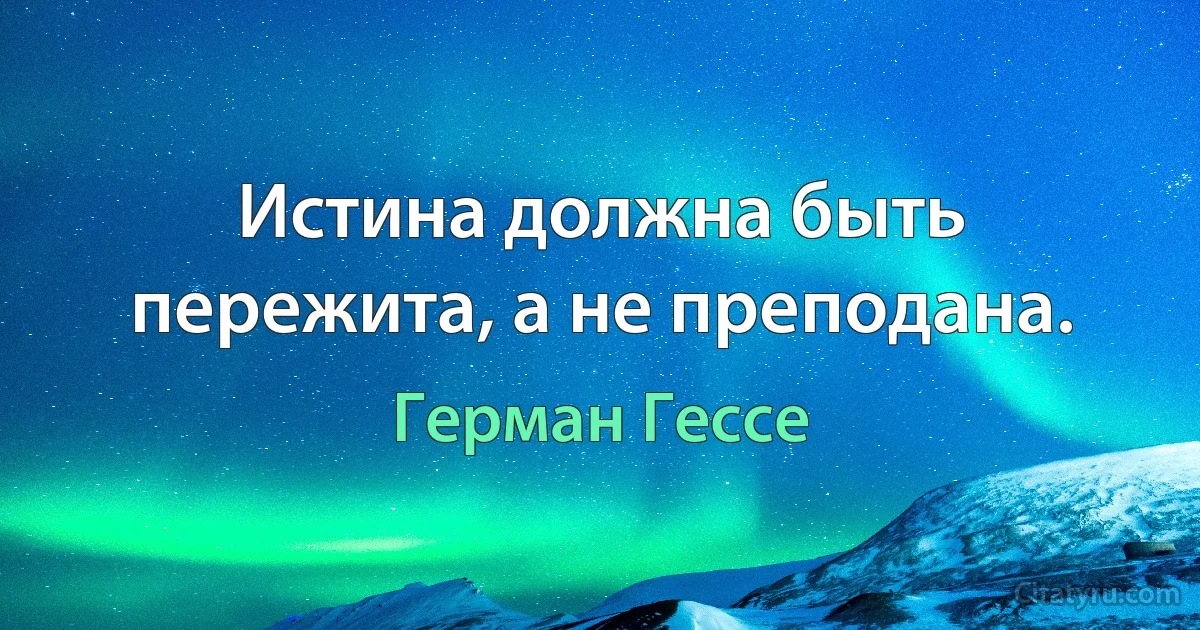 Истина должна быть пережита, а не преподана. (Герман Гессе)