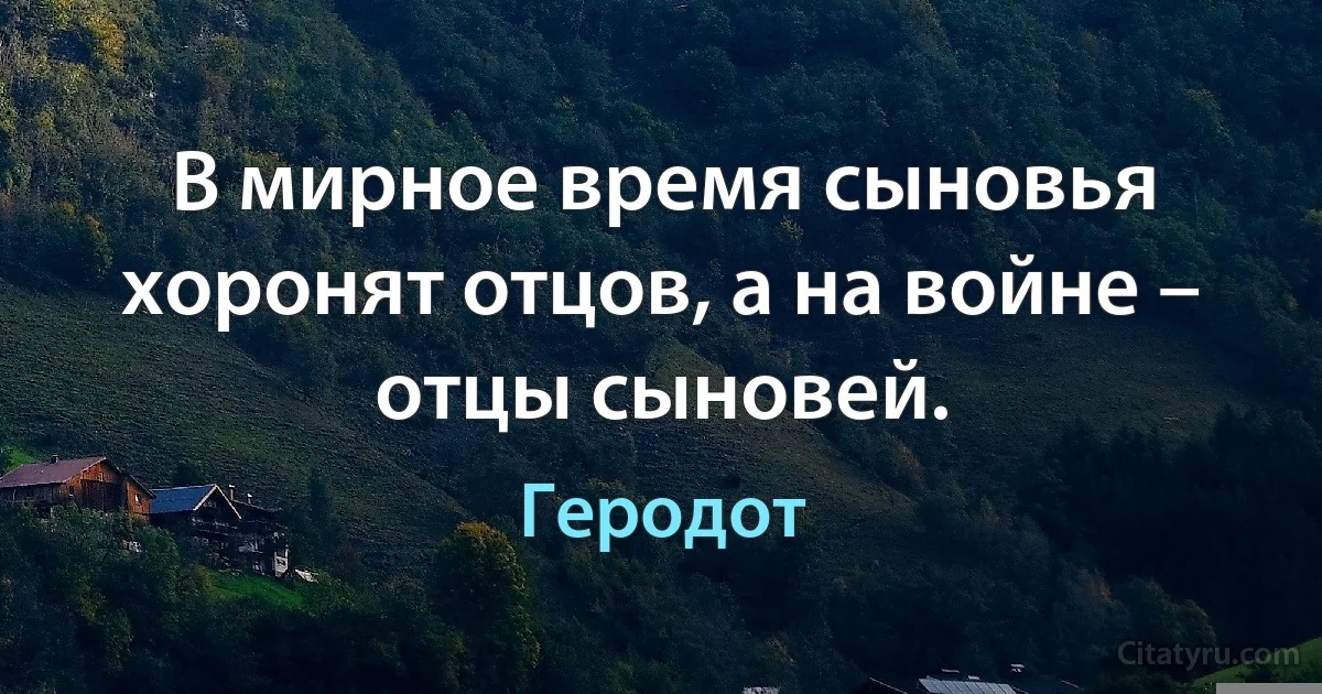 В мирное время сыновья хоронят отцов, а на войне – отцы сыновей. (Геродот)