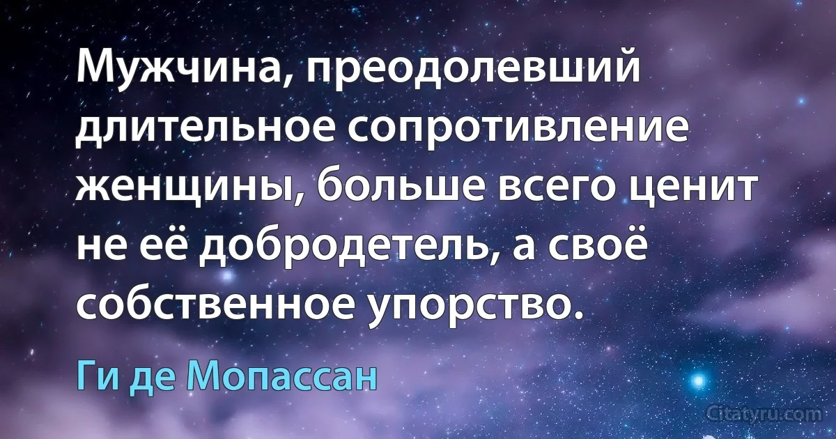 Мужчина, преодолевший длительное сопротивление женщины, больше всего ценит не её добродетель, а своё собственное упорство. (Ги де Мопассан)