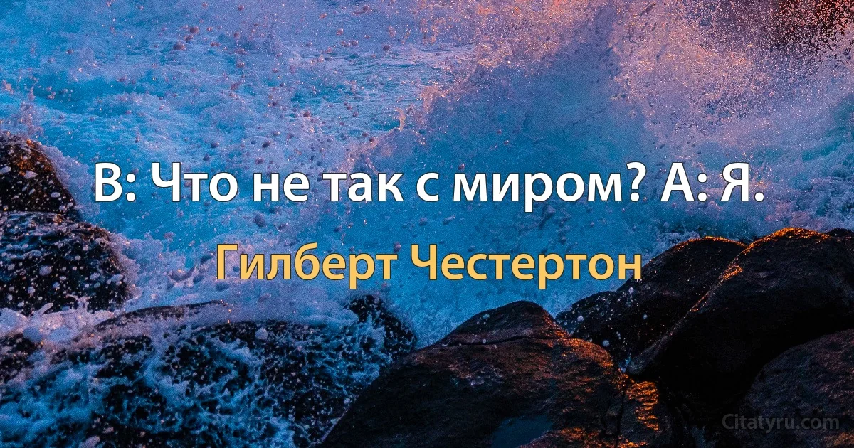 В: Что не так с миром? A: Я. (Гилберт Честертон)