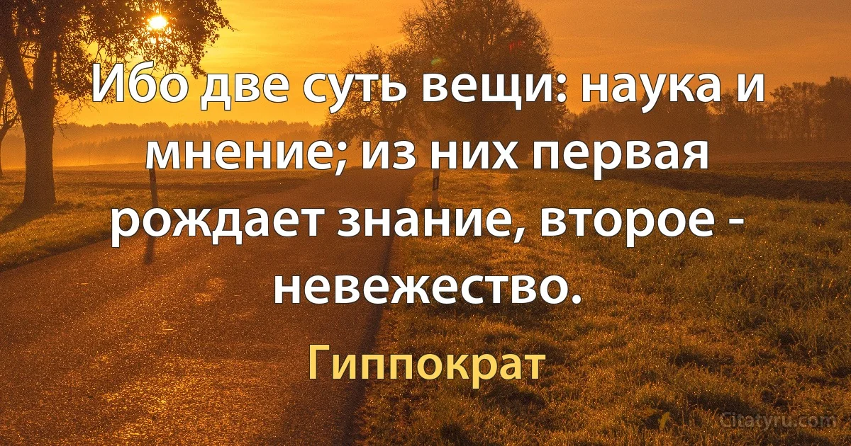 Ибо две суть вещи: наука и мнение; из них первая рождает знание, второе - невежество. (Гиппократ)